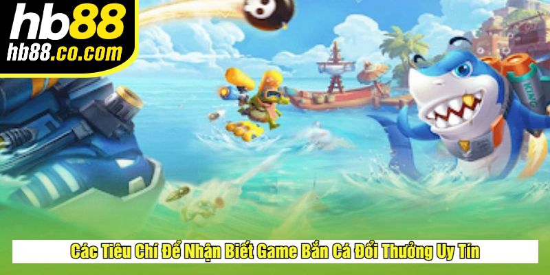 Các Tiêu Chí Để Nhận Biết Game Bắn Cá Đổi Thưởng Uy Tín