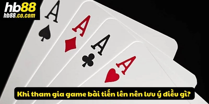 Khi tham gia game bài tiến lên nên lưu ý điều gì?