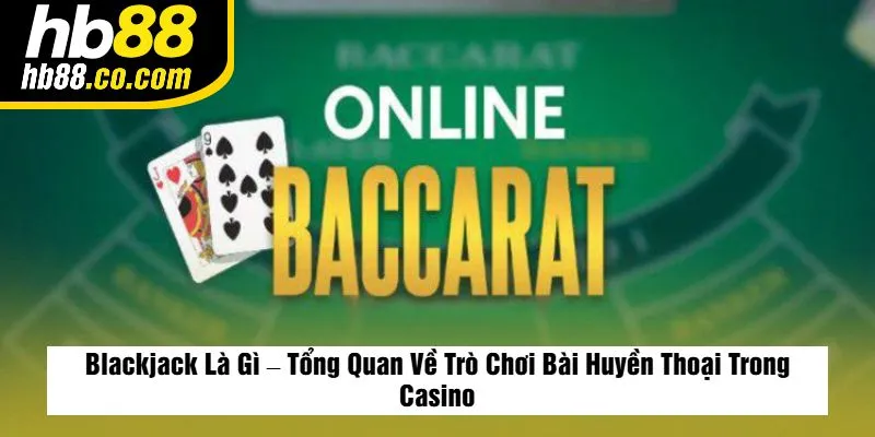 Blackjack Là Gì – Tổng Quan Về Trò Chơi Bài Huyền Thoại Trong Casino