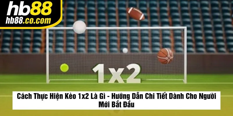 Cách Thực Hiện Kèo 1x2 Là Gì - Hướng Dẫn Chi Tiết Dành Cho Người Mới Bắt Đầu