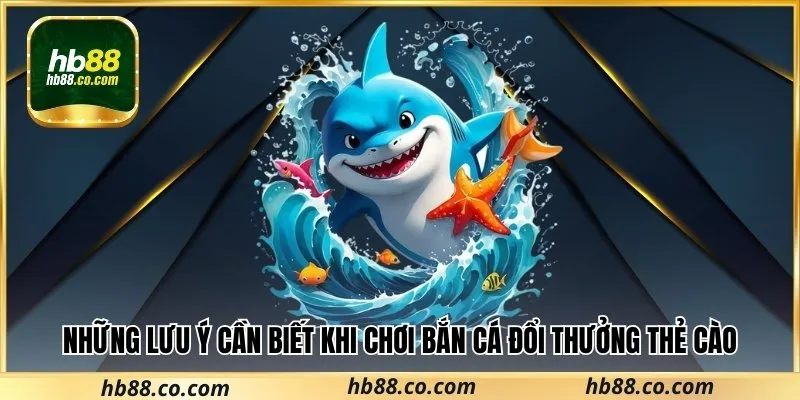 Những lưu ý cần biết khi chơi bắn cá đổi thưởng thẻ cào