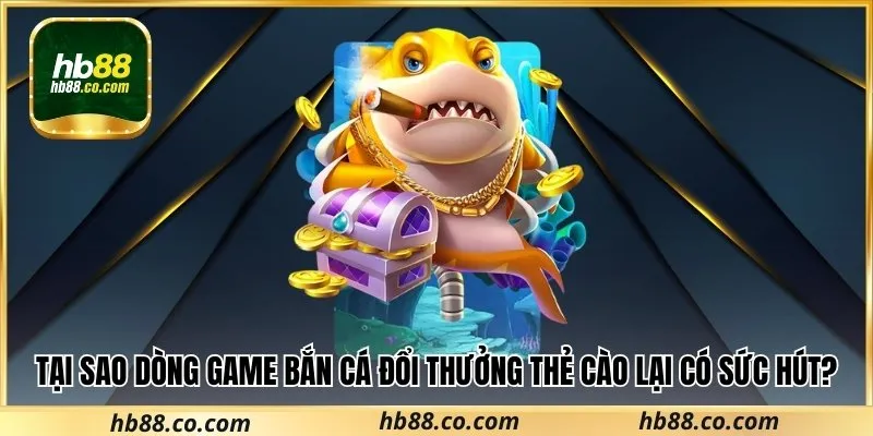 Tại sao dòng game bắn cá đổi thưởng thẻ cào lại có sức hút?