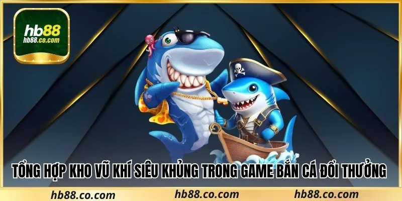 Tổng hợp kho vũ khí siêu khủng trong game bắn cá đổi thưởng thẻ cào